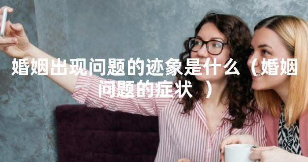 婚姻出现问题的迹象是什么（婚姻问题的症状  ）